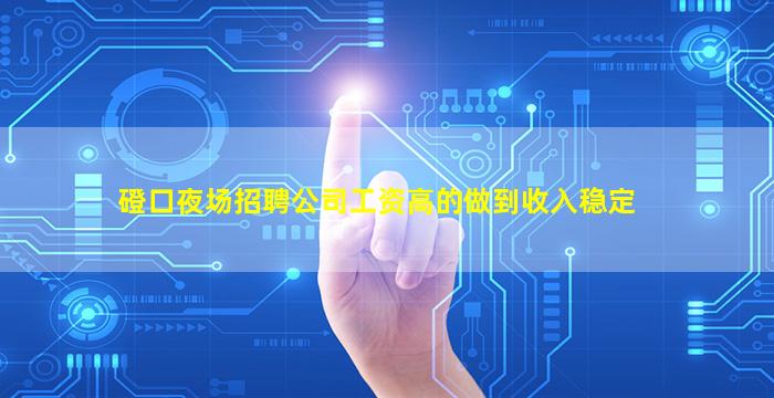 磴口夜场招聘公司工资高的做到收入稳定