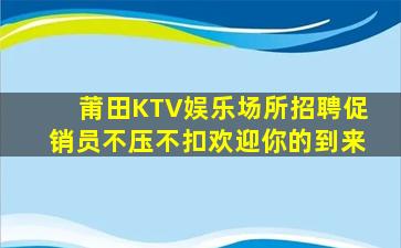 莆田KTV娱乐场所招聘促销员不压不扣欢迎你的到来